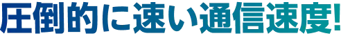 圧倒的に早い通信速度!