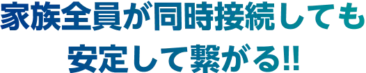 家族全員が同時接続しても安定して繋がる!!