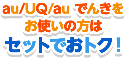 au/UQ/auでんきをお使いの方はセットでおトク!