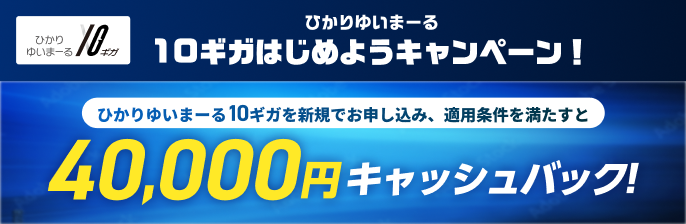ひかりゆいまーる 10ギガ ひかりゆいまーる 10ギガはじめようキャンペーン! ひかりゆいまーる10ギガを新規でお申し込み、適用条件を満たすと40,000円キャッシュバック!