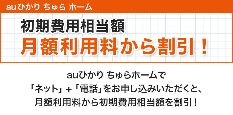 auひかりちゅらホーム。初期費用相当額
月額利用料から割引！auひかり ちゅらホームで「ネット」＋「電話」をお申し込みいただくと、月額利用料から初期費用相当額を割引！