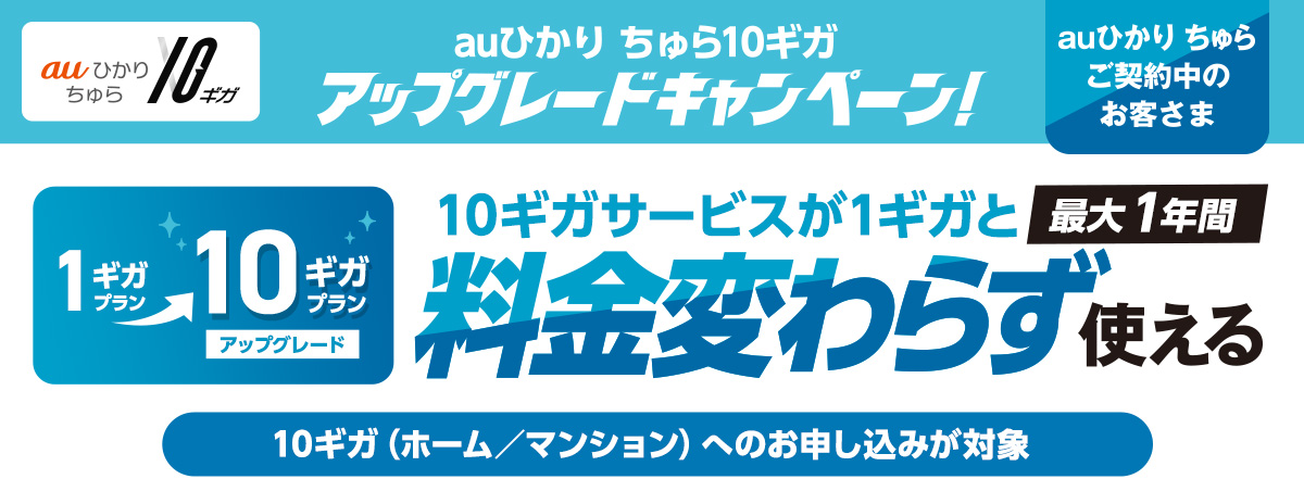 auひかり ちゅら10ギガ アップグレードキャンペーン　1ギガプランから10ギガプランへアップグレードで最大1年間10ギガサービスが1ギガと料金変わらず使える