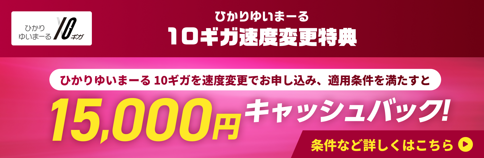 ひかりゆいまーる 10ギガ ひかりゆいまーる 10ギガ速度変更特典! ひかりゆいまーる10ギガを速度変更でお申し込み、適用条件を満たすと15,000円キャッシュバック!
