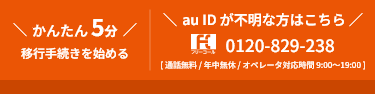 かんたん5分移行手続きを始める au IDが不明な方はこちら0120-829-238【通話無料/年中無休/オペレーター対応時間~20:00】