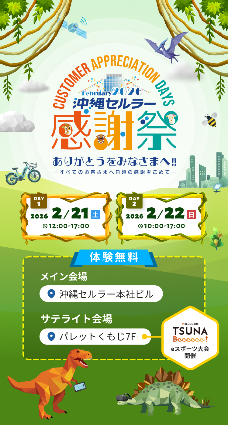 沖縄セルラー感謝祭2026 ありがとうをみなさまへ！！すべてのお客様へ日頃の感謝をこめて DAY1 2026年2月21日土曜日12:00~17:00 DAY2 2026年2月22日日曜日10:00~17:00 入場無料！メイン会場：沖縄セルラー本社ビル サテライト会場：パレットくもじ7F