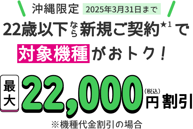 沖縄限定2025年3月31日まで！22歳以下なら新規ご契約★1で対象機種がおトク！最大22,000円（税込）割引